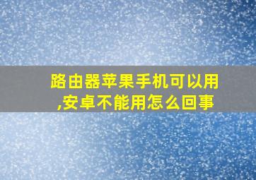 路由器苹果手机可以用,安卓不能用怎么回事