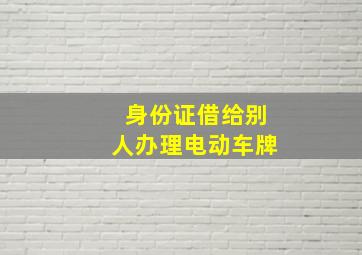 身份证借给别人办理电动车牌