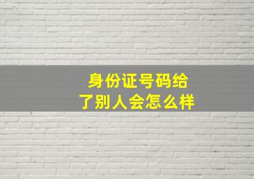 身份证号码给了别人会怎么样