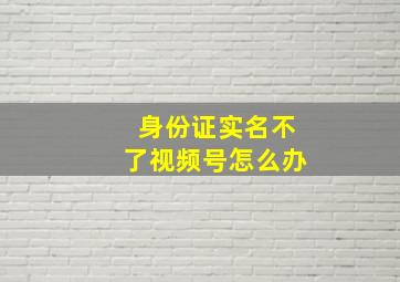 身份证实名不了视频号怎么办