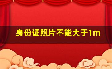 身份证照片不能大于1m