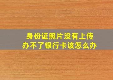 身份证照片没有上传办不了银行卡该怎么办