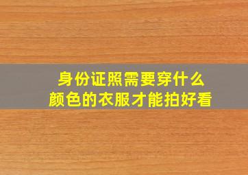 身份证照需要穿什么颜色的衣服才能拍好看