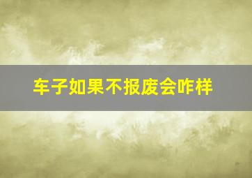 车子如果不报废会咋样