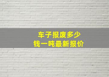 车子报废多少钱一吨最新报价