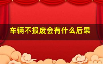 车辆不报废会有什么后果