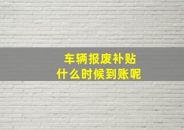 车辆报废补贴什么时候到账呢