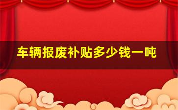 车辆报废补贴多少钱一吨