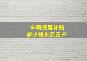 车辆报废补贴多少钱东风日产