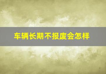 车辆长期不报废会怎样