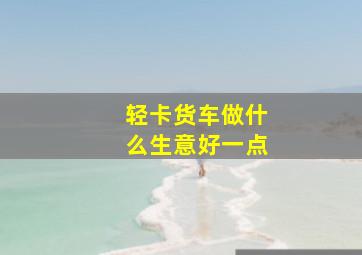 轻卡货车做什么生意好一点