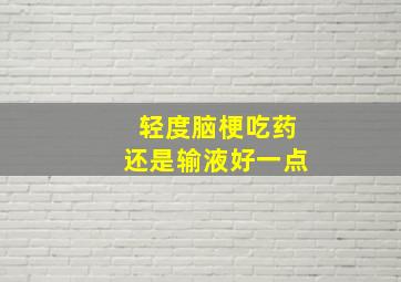 轻度脑梗吃药还是输液好一点