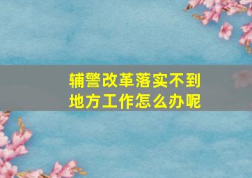 辅警改革落实不到地方工作怎么办呢