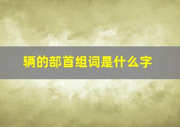 辆的部首组词是什么字