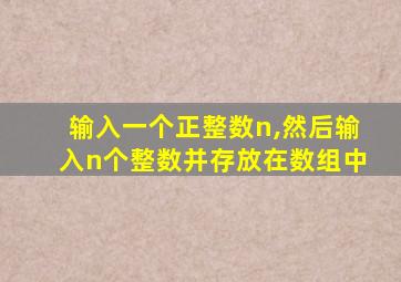 输入一个正整数n,然后输入n个整数并存放在数组中