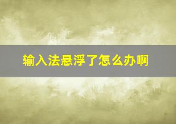 输入法悬浮了怎么办啊