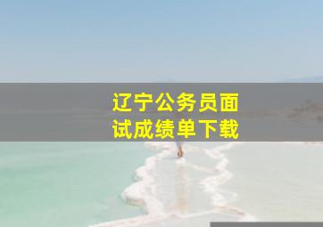 辽宁公务员面试成绩单下载