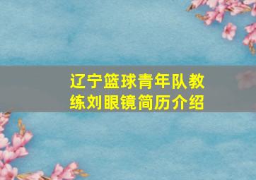 辽宁篮球青年队教练刘眼镜简历介绍