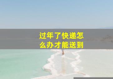 过年了快递怎么办才能送到