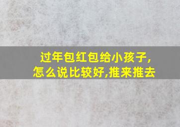 过年包红包给小孩子,怎么说比较好,推来推去