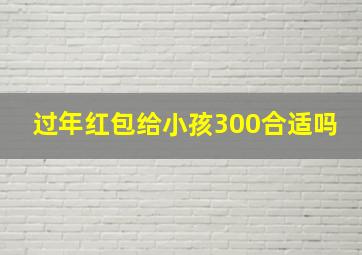 过年红包给小孩300合适吗