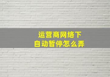 运营商网络下自动暂停怎么弄