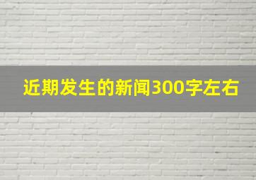 近期发生的新闻300字左右