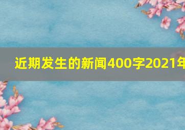 近期发生的新闻400字2021年