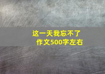 这一天我忘不了作文500字左右