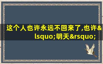 这个人也许永远不回来了,也许‘明天’回来!