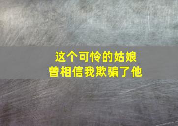 这个可怜的姑娘曾相信我欺骗了他