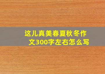 这儿真美春夏秋冬作文300字左右怎么写