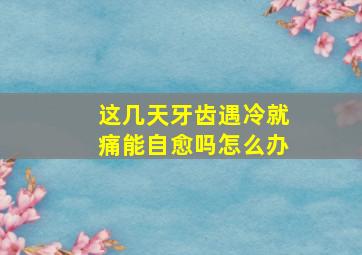 这几天牙齿遇冷就痛能自愈吗怎么办