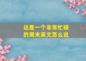 这是一个非常忙碌的周末英文怎么说