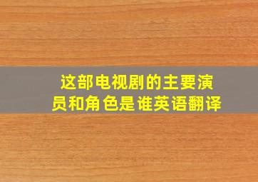 这部电视剧的主要演员和角色是谁英语翻译