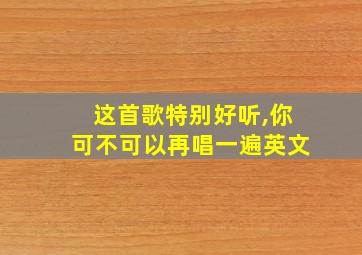 这首歌特别好听,你可不可以再唱一遍英文