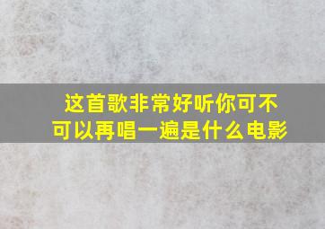 这首歌非常好听你可不可以再唱一遍是什么电影