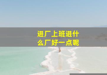 进厂上班进什么厂好一点呢