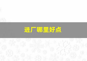 进厂哪里好点