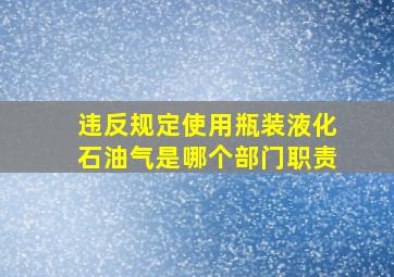 违反规定使用瓶装液化石油气是哪个部门职责