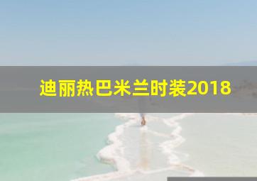 迪丽热巴米兰时装2018