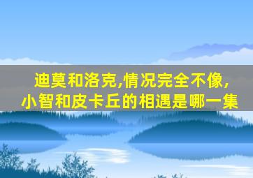 迪莫和洛克,情况完全不像,小智和皮卡丘的相遇是哪一集