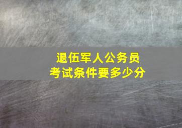 退伍军人公务员考试条件要多少分