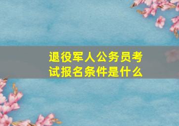 退役军人公务员考试报名条件是什么