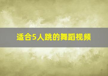 适合5人跳的舞蹈视频