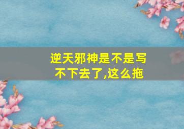 逆天邪神是不是写不下去了,这么拖