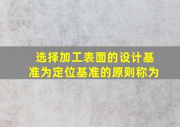 选择加工表面的设计基准为定位基准的原则称为