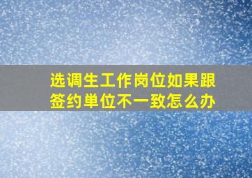 选调生工作岗位如果跟签约単位不一致怎么办