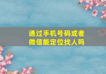 通过手机号码或者微信能定位找人吗