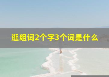 逛组词2个字3个词是什么